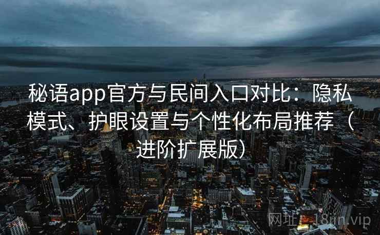 秘语app官方与民间入口对比：隐私模式、护眼设置与个性化布局推荐（进阶扩展版）