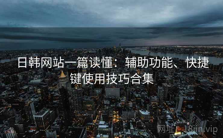 日韩网站一篇读懂：辅助功能、快捷键使用技巧合集