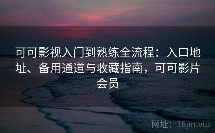 可可影视入门到熟练全流程：入口地址、备用通道与收藏指南，可可影片会员
