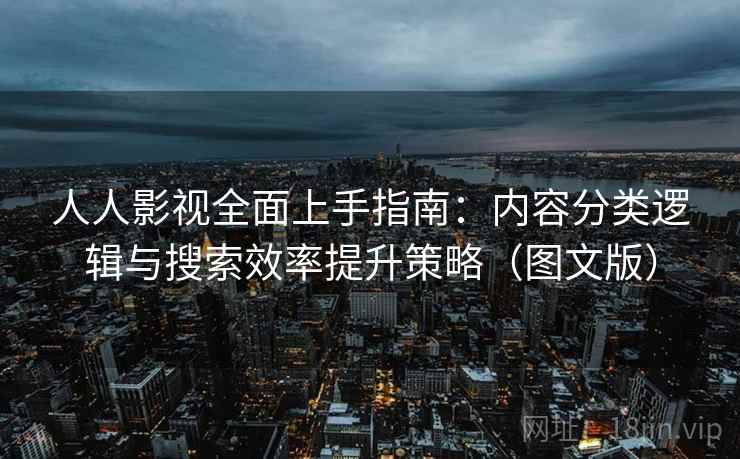 人人影视全面上手指南：内容分类逻辑与搜索效率提升策略（图文版）
