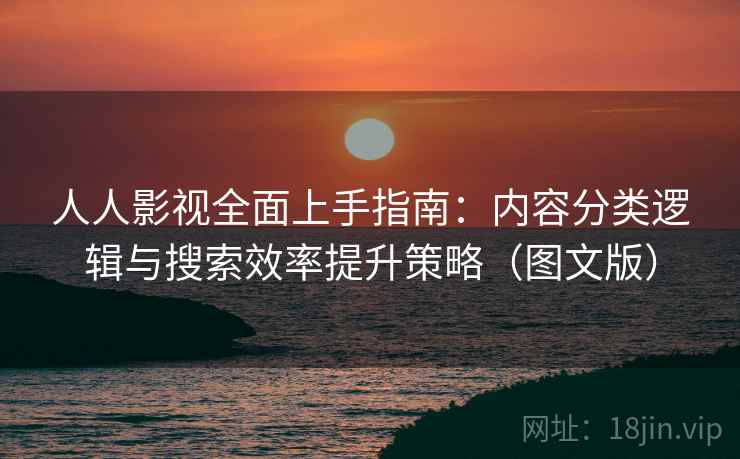 人人影视全面上手指南：内容分类逻辑与搜索效率提升策略（图文版）