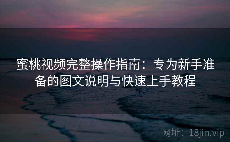 蜜桃视频完整操作指南：专为新手准备的图文说明与快速上手教程