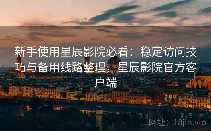 新手使用星辰影院必看：稳定访问技巧与备用线路整理，星辰影院官方客户端