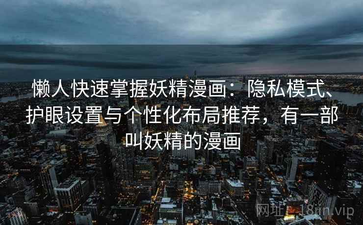 懒人快速掌握妖精漫画：隐私模式、护眼设置与个性化布局推荐，有一部叫妖精的漫画