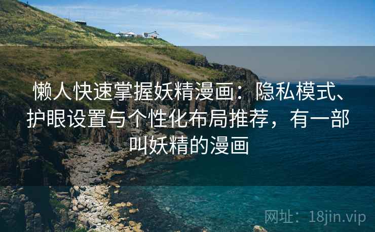 懒人快速掌握妖精漫画：隐私模式、护眼设置与个性化布局推荐，有一部叫妖精的漫画