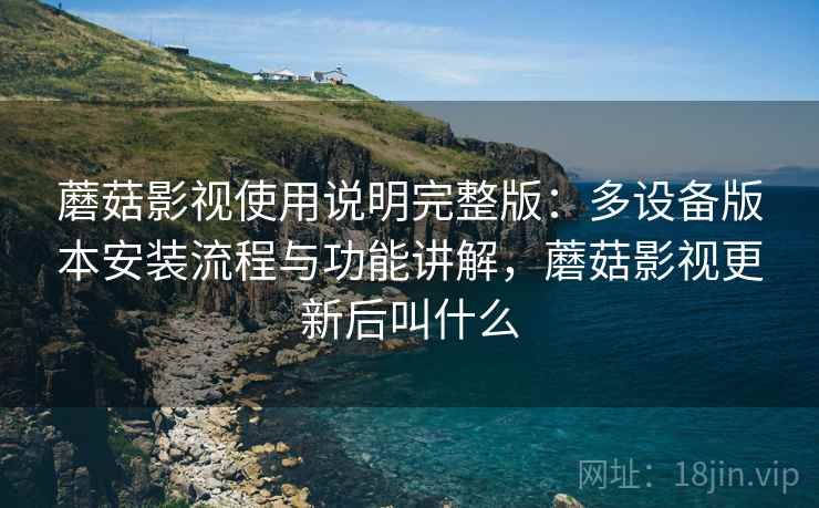 蘑菇影视使用说明完整版：多设备版本安装流程与功能讲解，蘑菇影视更新后叫什么