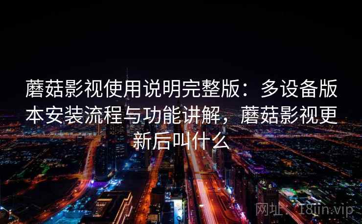 蘑菇影视使用说明完整版：多设备版本安装流程与功能讲解，蘑菇影视更新后叫什么