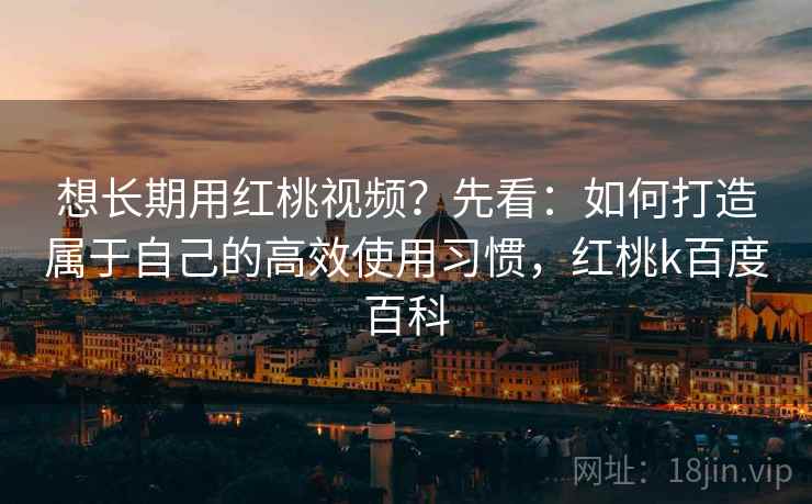 想长期用红桃视频？先看：如何打造属于自己的高效使用习惯，红桃k百度百科