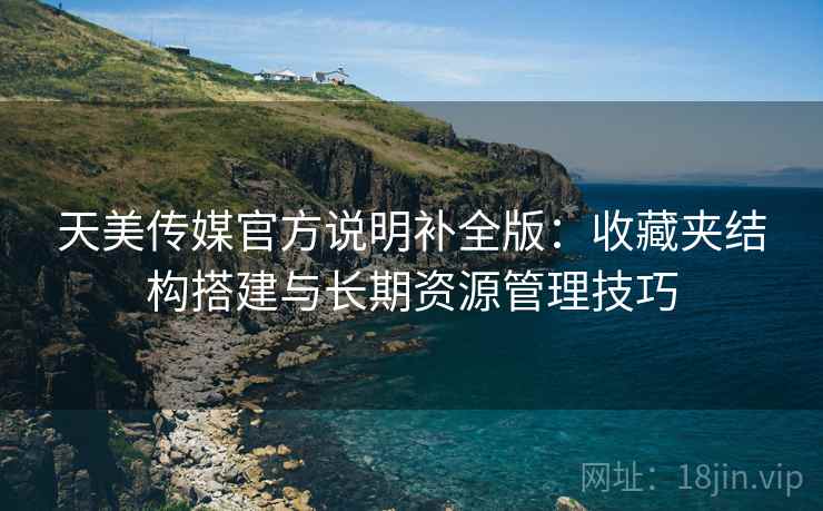 天美传媒官方说明补全版：收藏夹结构搭建与长期资源管理技巧