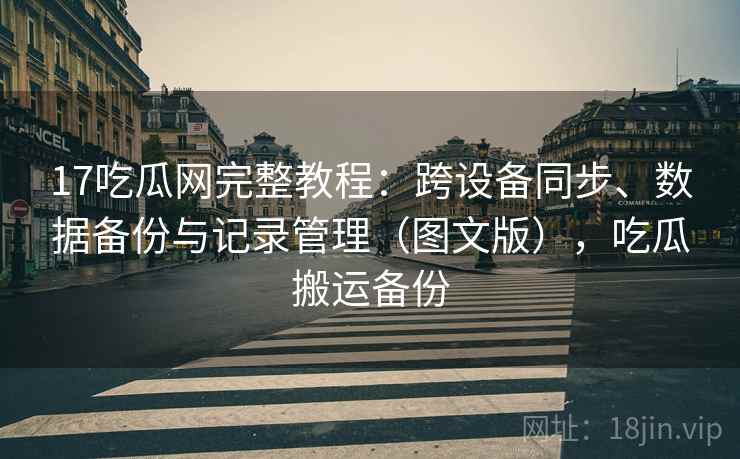 17吃瓜网完整教程：跨设备同步、数据备份与记录管理（图文版），吃瓜搬运备份