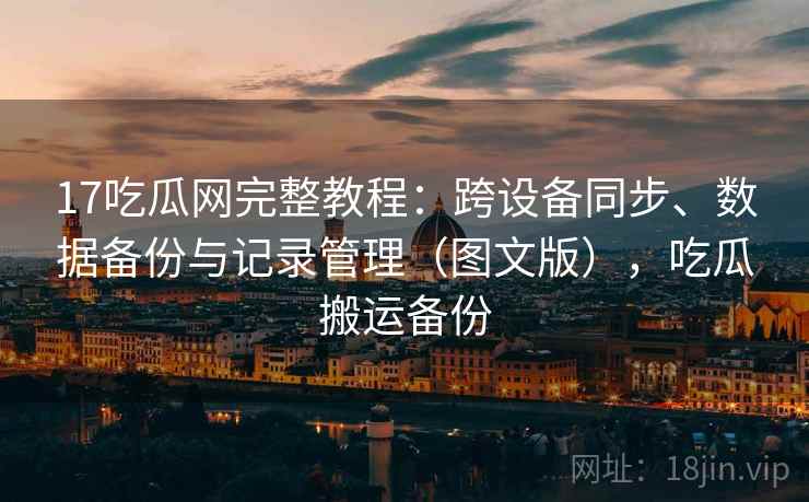 17吃瓜网完整教程：跨设备同步、数据备份与记录管理（图文版），吃瓜搬运备份