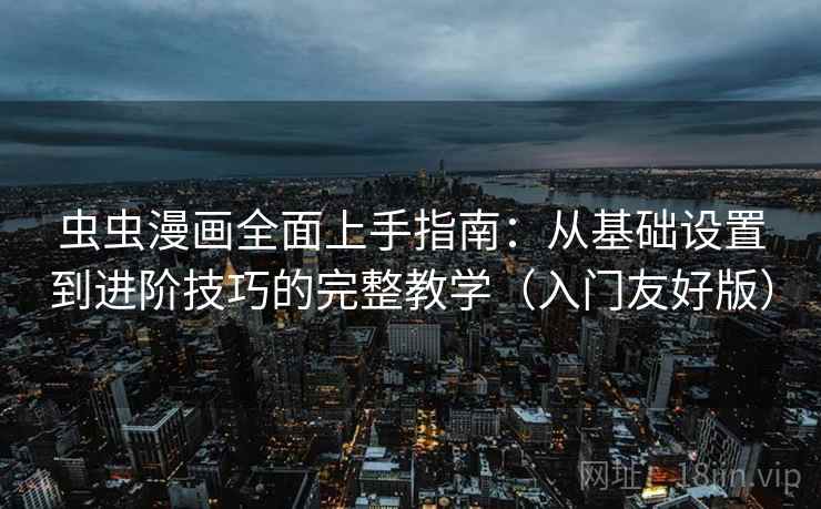 虫虫漫画全面上手指南：从基础设置到进阶技巧的完整教学（入门友好版）