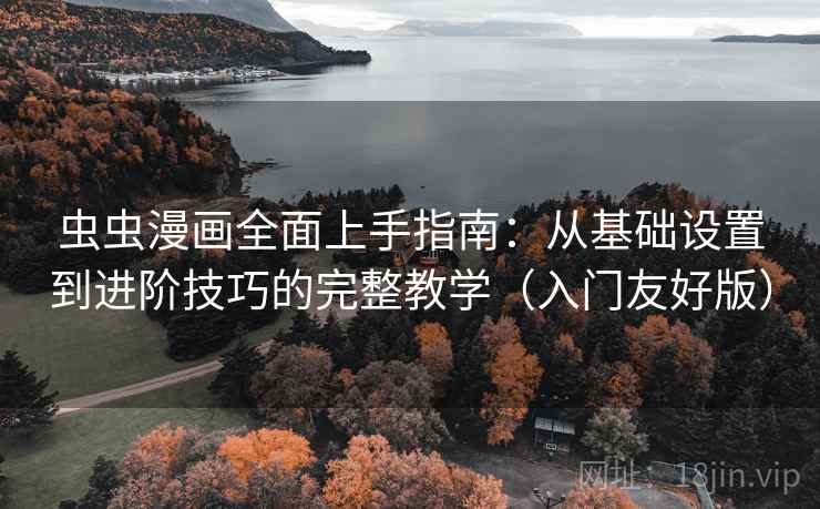 虫虫漫画全面上手指南：从基础设置到进阶技巧的完整教学（入门友好版）