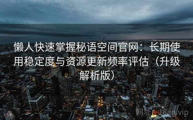 懒人快速掌握秘语空间官网：长期使用稳定度与资源更新频率评估（升级解析版）