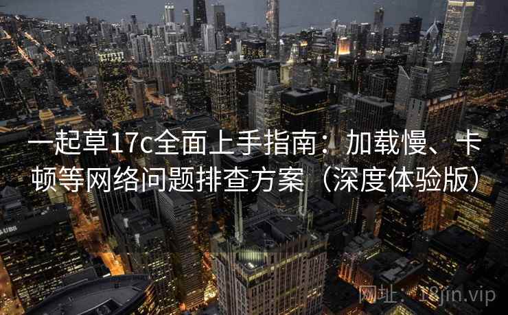 一起草17c全面上手指南：加载慢、卡顿等网络问题排查方案（深度体验版）
