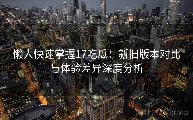 懒人快速掌握17吃瓜：新旧版本对比与体验差异深度分析