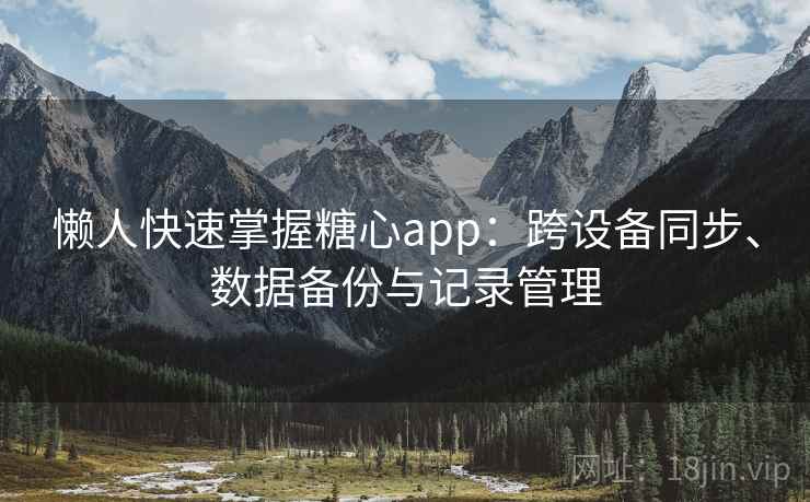 懒人快速掌握糖心app：跨设备同步、数据备份与记录管理