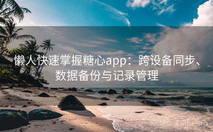 懒人快速掌握糖心app：跨设备同步、数据备份与记录管理