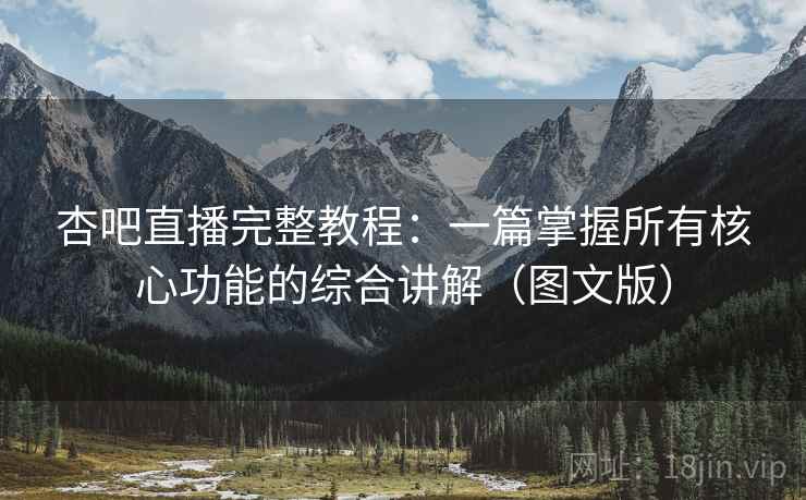 杏吧直播完整教程：一篇掌握所有核心功能的综合讲解（图文版）