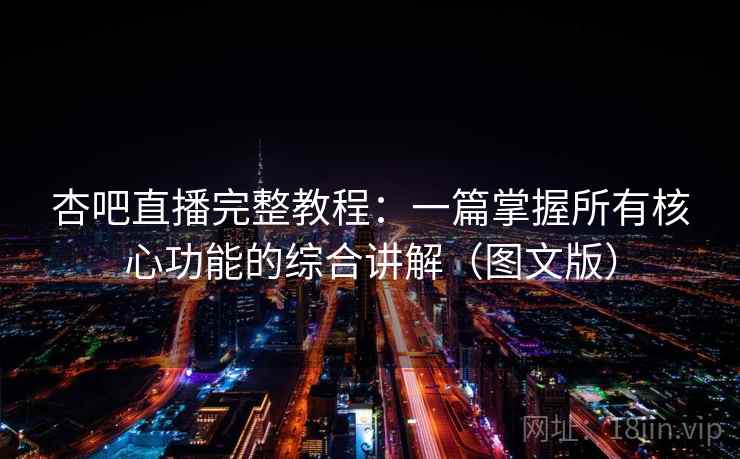 杏吧直播完整教程：一篇掌握所有核心功能的综合讲解（图文版）