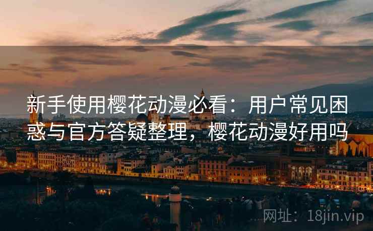 新手使用樱花动漫必看：用户常见困惑与官方答疑整理，樱花动漫好用吗