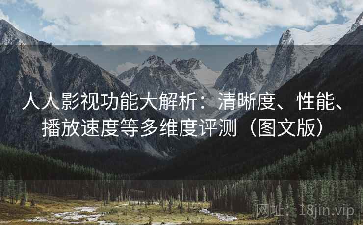 人人影视功能大解析：清晰度、性能、播放速度等多维度评测（图文版）