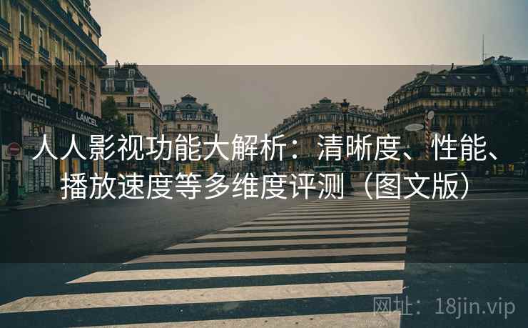 人人影视功能大解析：清晰度、性能、播放速度等多维度评测（图文版）