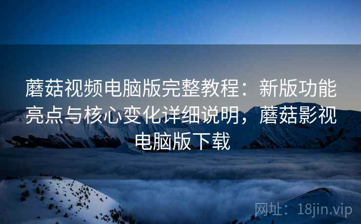蘑菇视频电脑版完整教程：新版功能亮点与核心变化详细说明，蘑菇影视电脑版下载