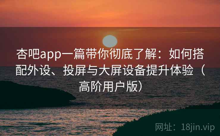 杏吧app一篇带你彻底了解：如何搭配外设、投屏与大屏设备提升体验（高阶用户版）