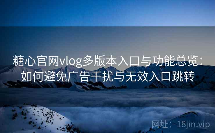 糖心官网vlog多版本入口与功能总览：如何避免广告干扰与无效入口跳转
