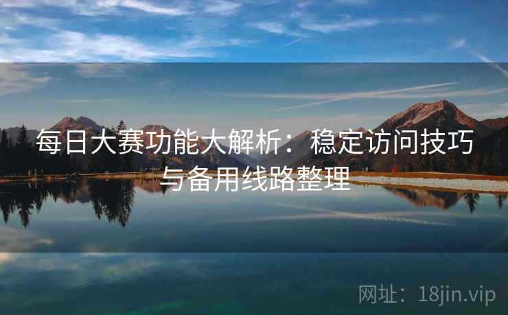 每日大赛功能大解析：稳定访问技巧与备用线路整理