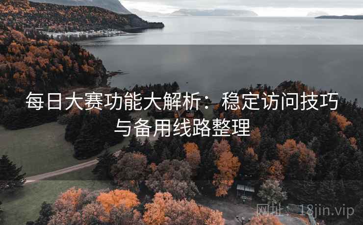 每日大赛功能大解析：稳定访问技巧与备用线路整理