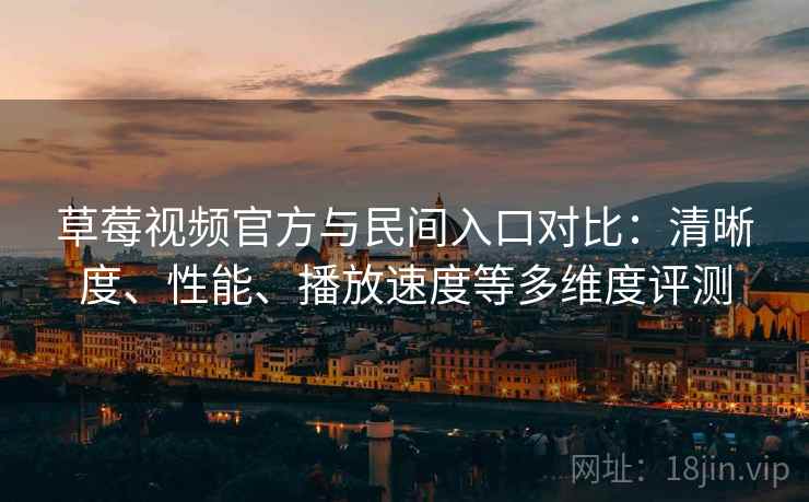 草莓视频官方与民间入口对比：清晰度、性能、播放速度等多维度评测
