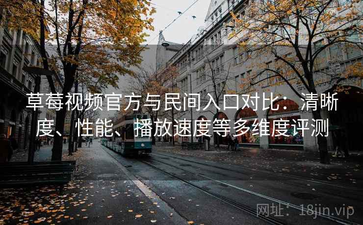 草莓视频官方与民间入口对比：清晰度、性能、播放速度等多维度评测