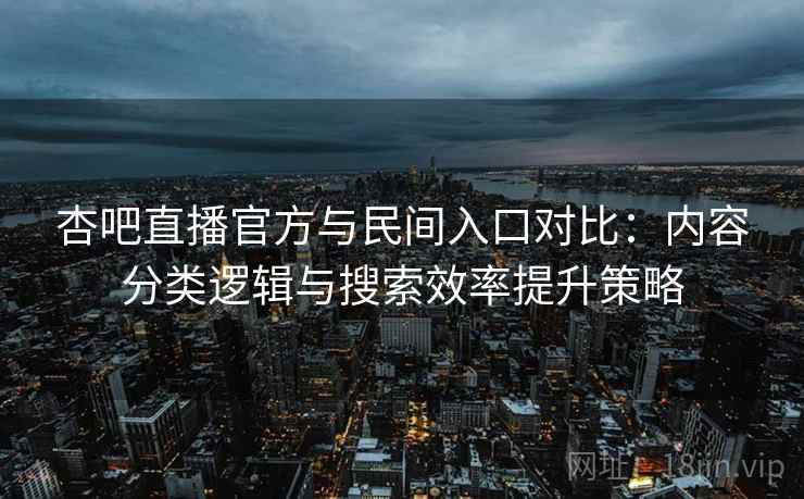 杏吧直播官方与民间入口对比：内容分类逻辑与搜索效率提升策略