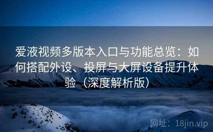 爱液视频多版本入口与功能总览：如何搭配外设、投屏与大屏设备提升体验（深度解析版）