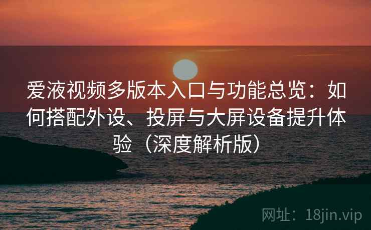 爱液视频多版本入口与功能总览：如何搭配外设、投屏与大屏设备提升体验（深度解析版）