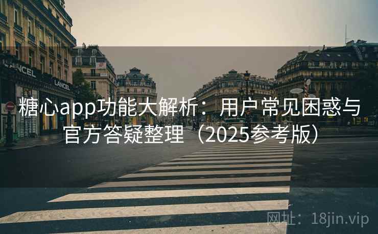 糖心app功能大解析：用户常见困惑与官方答疑整理（2025参考版）