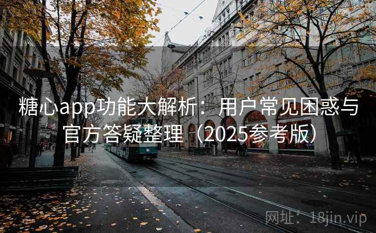 糖心app功能大解析：用户常见困惑与官方答疑整理（2025参考版）
