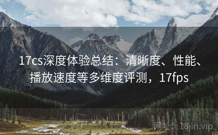 17cs深度体验总结：清晰度、性能、播放速度等多维度评测，17fps