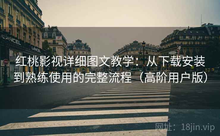红桃影视详细图文教学：从下载安装到熟练使用的完整流程（高阶用户版）