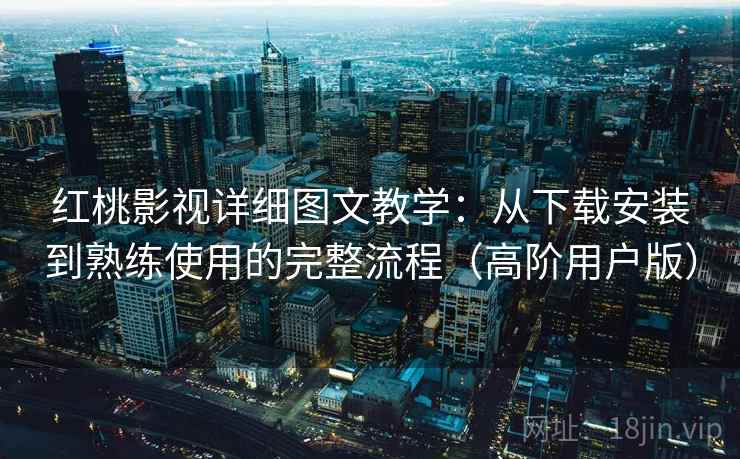 红桃影视详细图文教学：从下载安装到熟练使用的完整流程（高阶用户版）