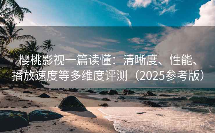 樱桃影视一篇读懂：清晰度、性能、播放速度等多维度评测（2025参考版）