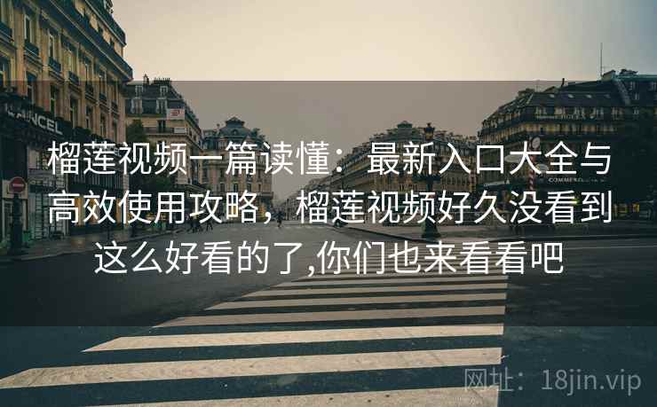 榴莲视频一篇读懂：最新入口大全与高效使用攻略，榴莲视频好久没看到这么好看的了,你们也来看看吧