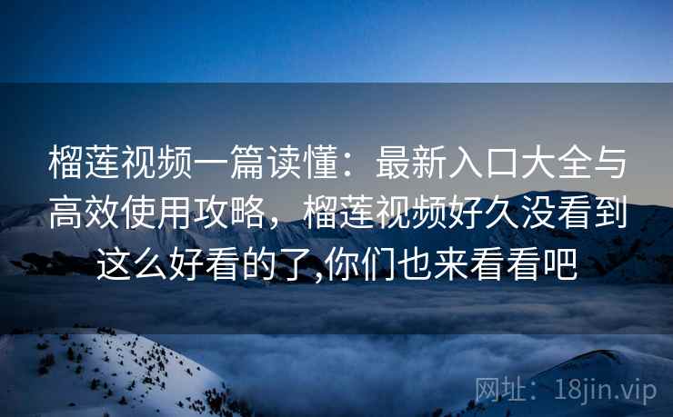 榴莲视频一篇读懂：最新入口大全与高效使用攻略，榴莲视频好久没看到这么好看的了,你们也来看看吧