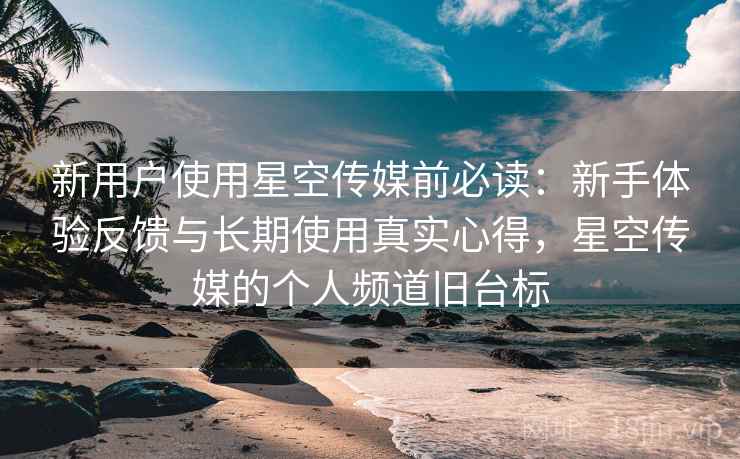 新用户使用星空传媒前必读：新手体验反馈与长期使用真实心得，星空传媒的个人频道旧台标