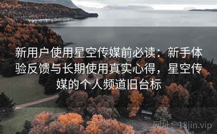 新用户使用星空传媒前必读：新手体验反馈与长期使用真实心得，星空传媒的个人频道旧台标