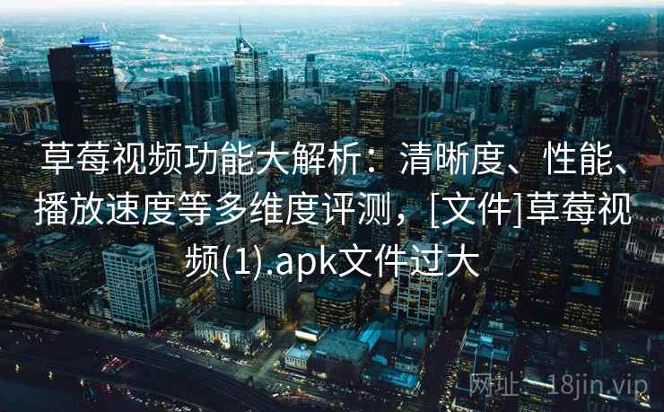 草莓视频功能大解析：清晰度、性能、播放速度等多维度评测，[文件]草莓视频(1).apk文件过大