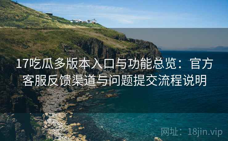 17吃瓜多版本入口与功能总览：官方客服反馈渠道与问题提交流程说明