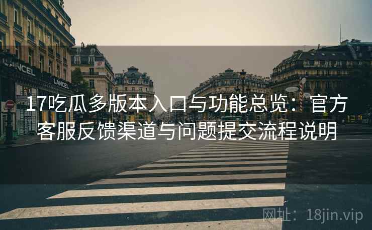 17吃瓜多版本入口与功能总览：官方客服反馈渠道与问题提交流程说明